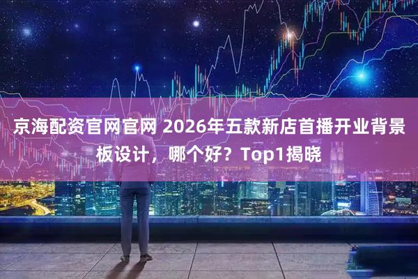 京海配资官网官网 2026年五款新店首播开业背景板设计，哪个好？Top1揭晓