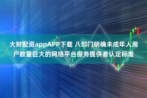 大财配资appAPP下载 八部门明确未成年人用户数量巨大的网络平台服务提供者认定标准