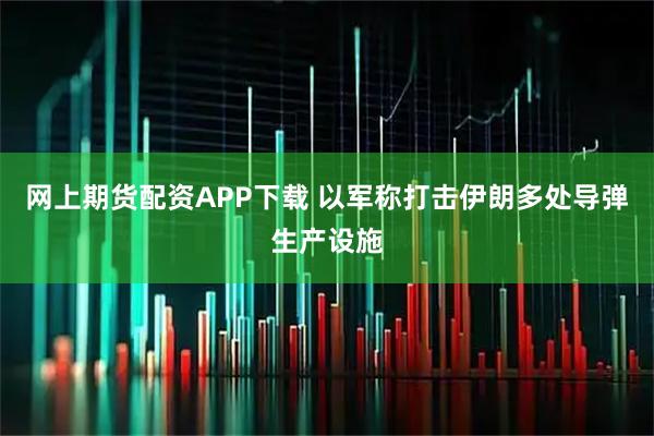 网上期货配资APP下载 以军称打击伊朗多处导弹生产设施