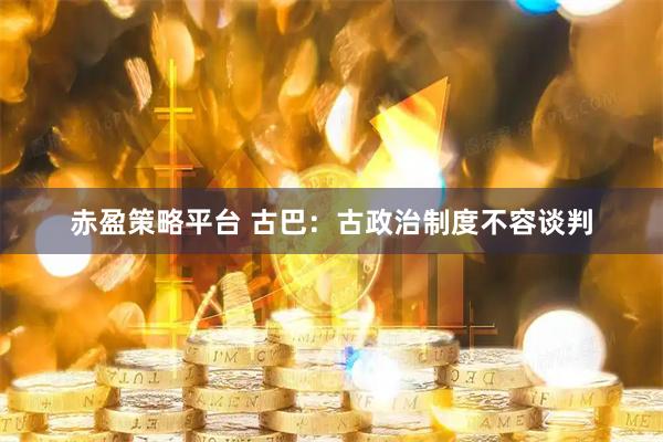 赤盈策略平台 古巴：古政治制度不容谈判