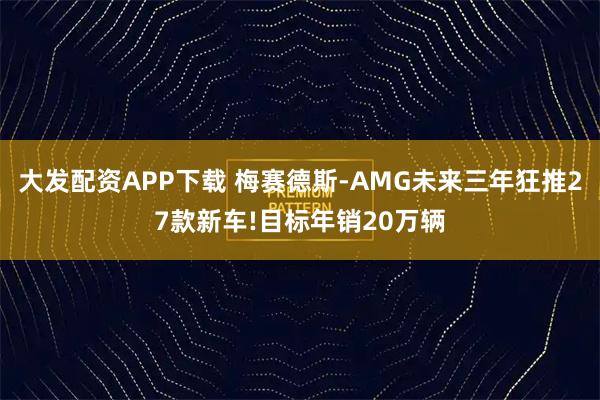 大发配资APP下载 梅赛德斯-AMG未来三年狂推27款新车!目标年销20万辆