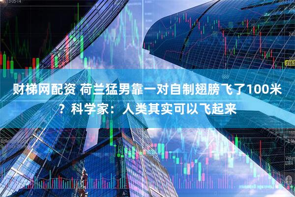 财梯网配资 荷兰猛男靠一对自制翅膀飞了100米？科学家：人类其实可以飞起来
