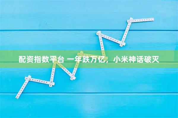 配资指数平台 一年跌万亿，小米神话破灭